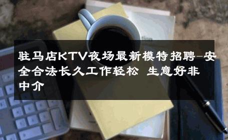 驻马店KTV夜场最新模特招聘-安全合法长久工作轻松 生意好非中介