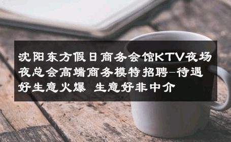 沈阳东方假日商务会馆KTV夜场夜总会高端商务模特招聘-待遇好生意火爆 生意好非中介