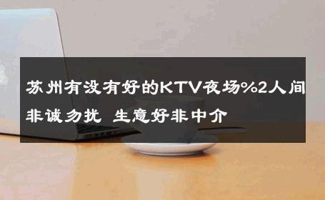 苏州有没有好的KTV夜场%2人间 非诚勿扰 生意好非中介