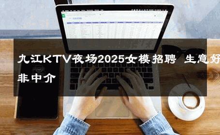 九江KTV夜场2025女模招聘 生意好非中介
