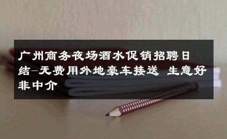 广州商务夜场酒水促销招聘日结-无费用外地豪车接送 生意好非中介
