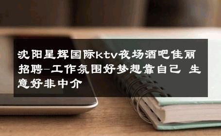 沈阳星辉国际ktv夜场酒吧佳丽招聘-工作氛围好梦想靠自己 生意好非中介
