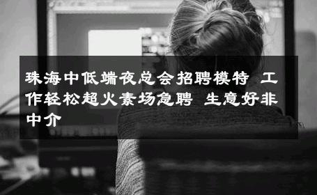 珠海中低端夜总会招聘模特 工作轻松超火素场急聘 生意好非中介