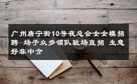 广州唐宁街10号夜总会女女模招聘-场子众多领队驻场直招 生意好非中介