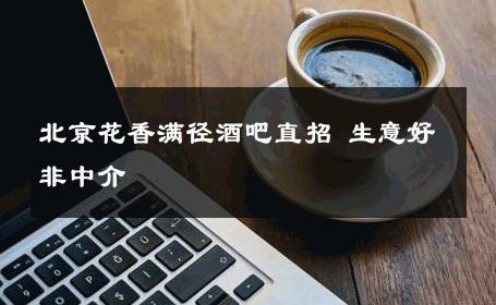 北京花香满径酒吧直招 生意好非中介