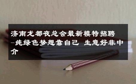 济南龙都夜总会最新模特招聘-纯绿色梦想靠自己 生意好非中介