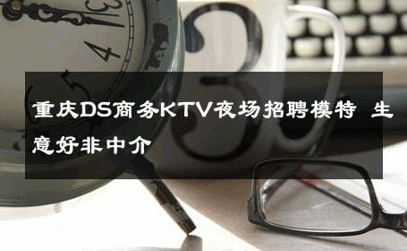 重庆DS商务KTV夜场招聘模特 生意好非中介