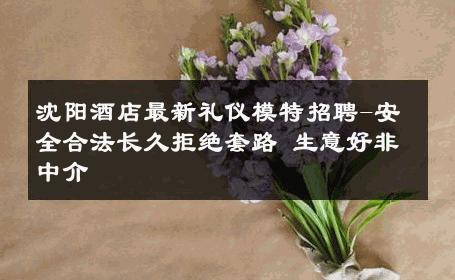 沈阳酒店最新礼仪模特招聘-安全合法长久拒绝套路 生意好非中介
