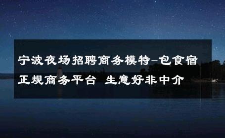 宁波夜场招聘商务模特-包食宿正规商务平台 生意好非中介