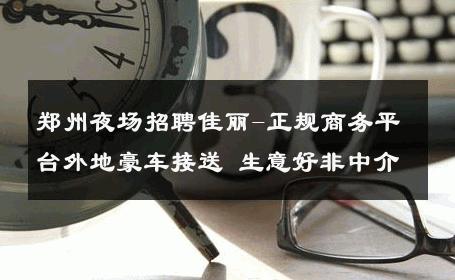 郑州夜场招聘佳丽-正规商务平台外地豪车接送 生意好非中介