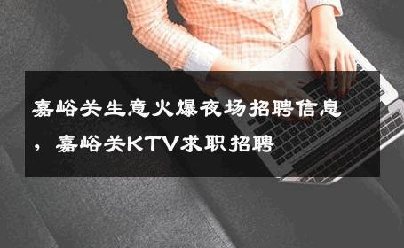 嘉峪关生意火爆夜场招聘信息，嘉峪关KTV求职招聘
