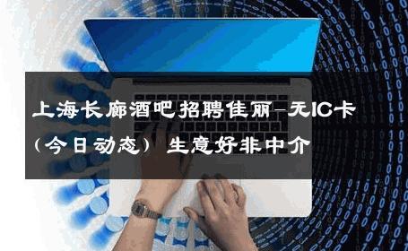 上海长廊酒吧招聘佳丽-无IC卡(今日动态) 生意好非中介