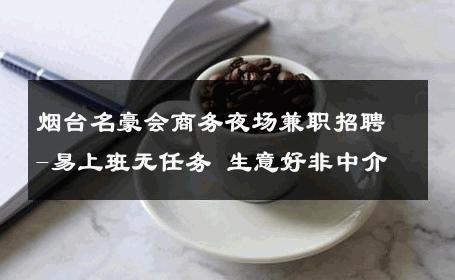 烟台名豪会商务夜场兼职招聘-易上班无任务 生意好非中介