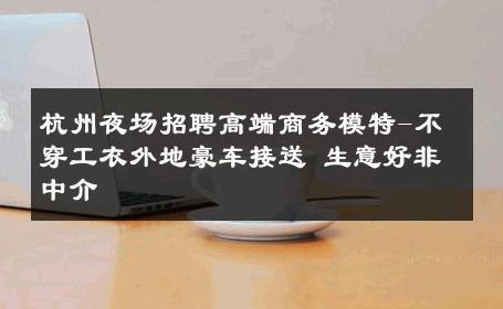 杭州夜场招聘高端商务模特-不穿工衣外地豪车接送 生意好非中介