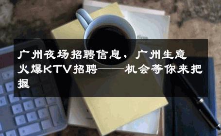 广州夜场招聘信息，广州生意火爆KTV招聘——机会等你来把握