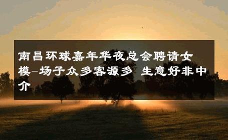 南昌环球嘉年华夜总会聘请女模-场子众多客源多 生意好非中介