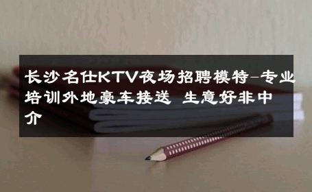 长沙名仕KTV夜场招聘模特-专业培训外地豪车接送 生意好非中介