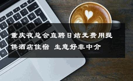 重庆夜总会直聘日结无费用提供酒店住宿 生意好非中介