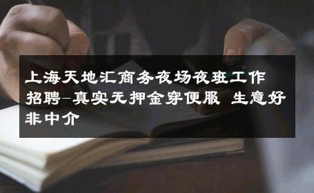 上海天地汇商务夜场夜班工作招聘-真实无押金穿便服 生意好非中介