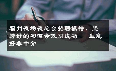 福州夜场夜总会招聘模特，坚持好的习惯会吸引成功   生意好非中介