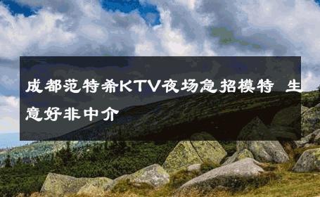成都范特希KTV夜场急招模特 生意好非中介