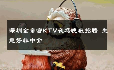 深圳金帝宫KTV夜场晚班招聘 生意好非中介