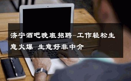 济宁酒吧晚班招聘-工作轻松生意火爆 生意好非中介