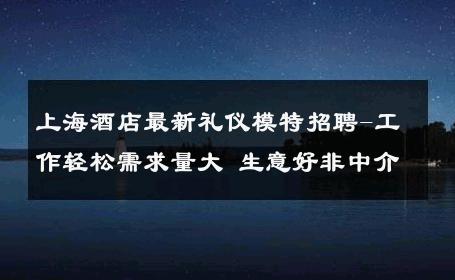上海酒店最新礼仪模特招聘-工作轻松需求量大 生意好非中介