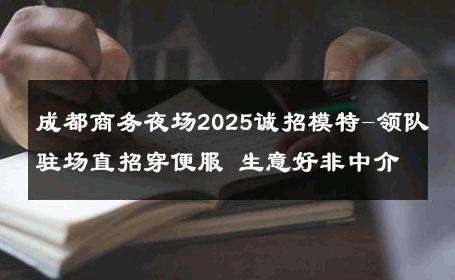 成都商务夜场2025诚招模特-领队驻场直招穿便服 生意好非中介