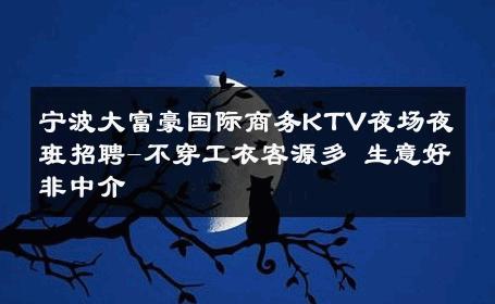 宁波大富豪国际商务KTV夜场夜班招聘-不穿工衣客源多 生意好非中介
