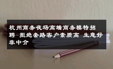 杭州商务夜场高端商务模特招聘-拒绝套路客户素质高 生意好非中介