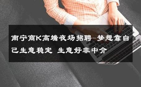 南宁商K高端夜场招聘-梦想靠自己生意稳定 生意好非中介