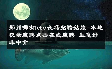 郑州哪有ktv夜场招聘姑娘-本地夜场应聘点击在线应聘 生意好非中介