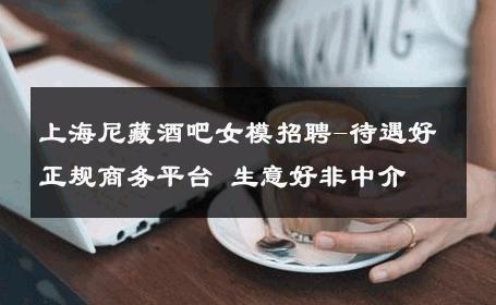 上海尼藏酒吧女模招聘-待遇好正规商务平台 生意好非中介