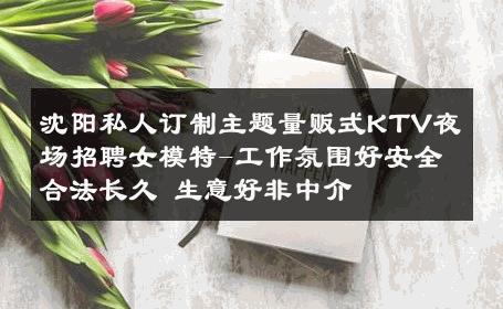 沈阳私人订制主题量贩式KTV夜场招聘女模特-工作氛围好安全合法长久 生意好非中介