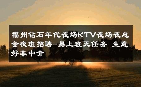 福州钻石年代夜场KTV夜场夜总会夜班招聘-易上班无任务 生意好非中介