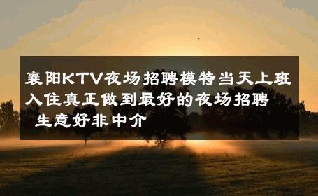 襄阳KTV夜场招聘模特当天上班入住真正做到最好的夜场招聘 生意好非中介