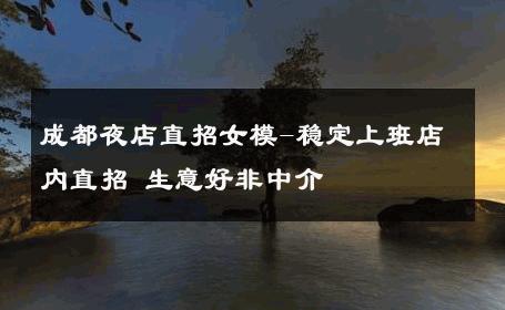 成都夜店直招女模-稳定上班店内直招 生意好非中介