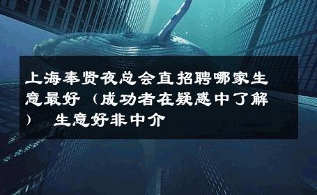 上海奉贤夜总会直招聘哪家生意最好（成功者在疑惑中了解） 生意好非中介