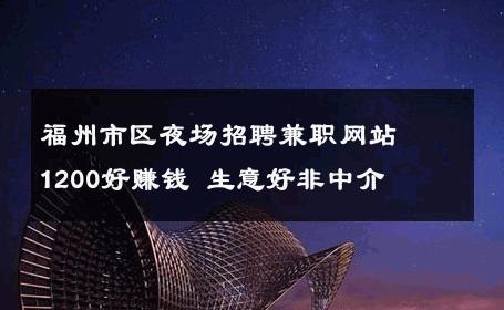 福州市区夜场招聘兼职网站﹢1200好赚钱 生意好非中介