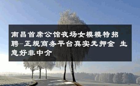 南昌首席公馆夜场女模模特招聘-正规商务平台真实无押金 生意好非中介
