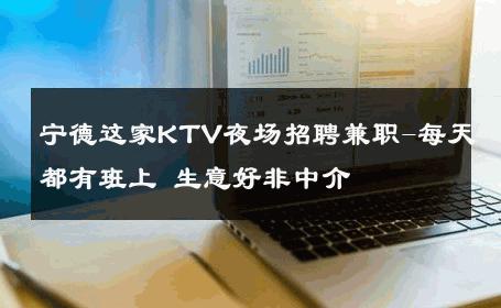 宁德这家KTV夜场招聘兼职-每天都有班上 生意好非中介