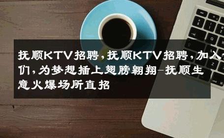 抚顺KTV招聘,抚顺KTV招聘,加入我们,为梦想插上翅膀翱翔-抚顺生意火爆场所直招