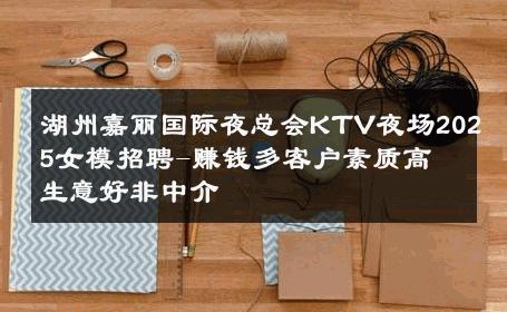 湖州嘉丽国际夜总会KTV夜场2025女模招聘-赚钱多客户素质高 生意好非中介