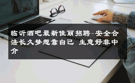 临沂酒吧最新佳丽招聘-安全合法长久梦想靠自己 生意好非中介