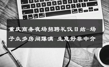 重庆商务夜场招聘礼仪日结-场子众多房间爆满 生意好非中介