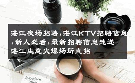湛江夜场招聘,湛江KTV招聘信息,新人必看,最新招聘信息速递-湛江生意火爆场所直招