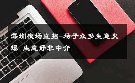 深圳夜场直招-场子众多生意火爆 生意好非中介