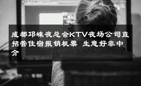 成都邛崃夜总会KTV夜场公司直招管住宿报销机票 生意好非中介