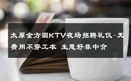 太原金方圆KTV夜场招聘礼仪-无费用不穿工衣 生意好非中介
